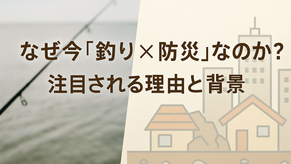 釣り竿が伸びる静かな水辺と、災害で傾いた家屋や都市のイラストを左右に配置したデザイン。「なぜ今『釣り×防災』なのか？ 注目される理由と背景」の日本語テキストが中央に表示され、釣りと防災を結びつける視覚的メッセージを伝えている。