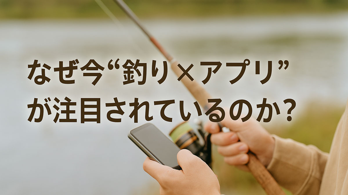 釣竿とスマートフォンを手に持つ釣り人の手元と水辺の風景を背景に、「なぜ今“釣り×アプリ”が注目されているのか？」という日本語テキストが右寄りに配置された画像。ナチュラルな配色とやさしい雰囲気で構成されている。