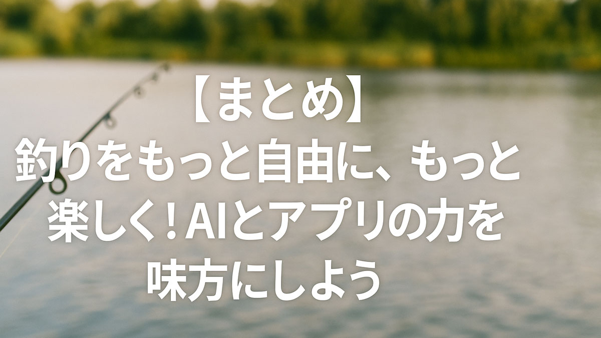 湖畔で釣り竿を構える風景を背景に、「【まとめ】釣りをもっと自由に、もっと楽しく！AIとアプリの力を味方にしよう」という日本語テキストが中央寄りに配置された画像。穏やかな水面とナチュラルな配色がやさしい雰囲気を演出している。